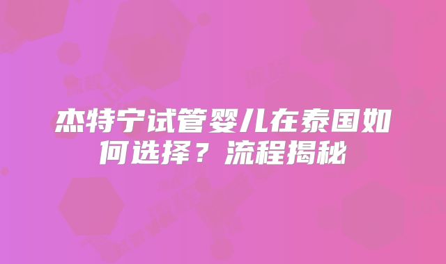 杰特宁试管婴儿在泰国如何选择？流程揭秘