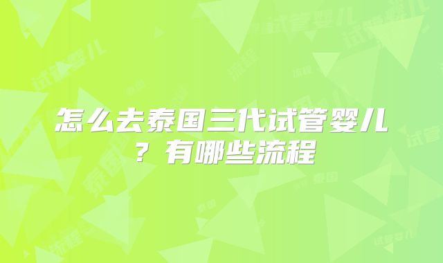 怎么去泰国三代试管婴儿？有哪些流程