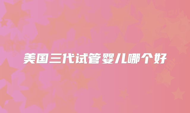 美国三代试管婴儿哪个好