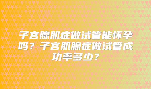 子宫腺肌症做试管能怀孕吗？子宫肌腺症做试管成功率多少？