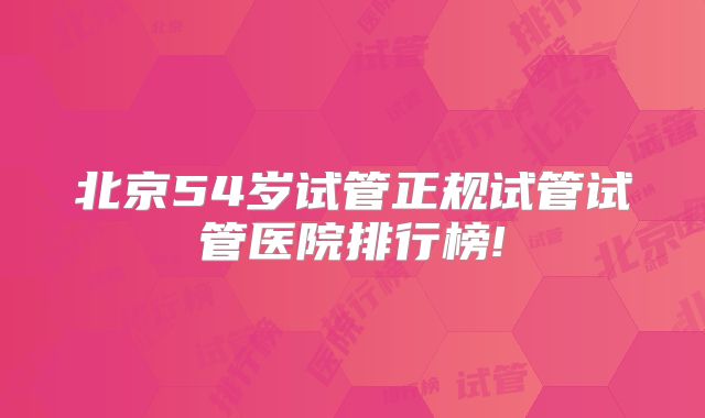 北京54岁试管正规试管试管医院排行榜!