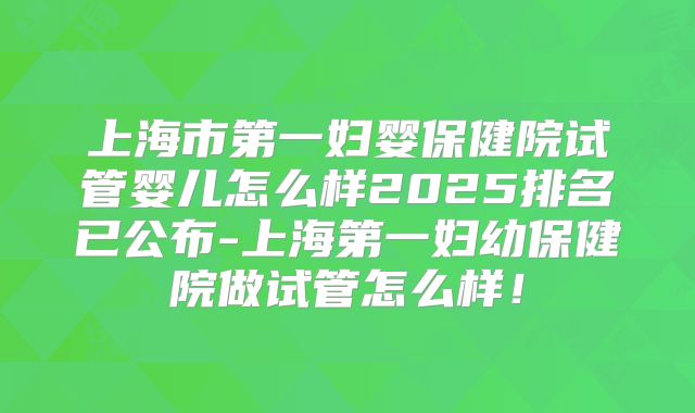 上海市第一妇婴保健院试管婴儿怎么样2025排名已公布-上海第一妇幼保健院做试管怎么样！