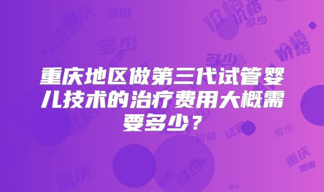 重庆地区做第三代试管婴儿技术的治疗费用大概需要多少？