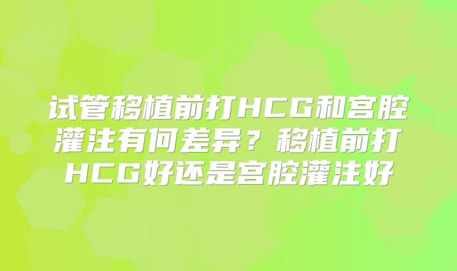试管移植前打HCG和宫腔灌注有何差异？移植前打HCG好还是宫腔灌注好