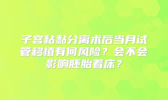 子宫粘黏分离术后当月试管移植有何风险？会不会影响胚胎着床？