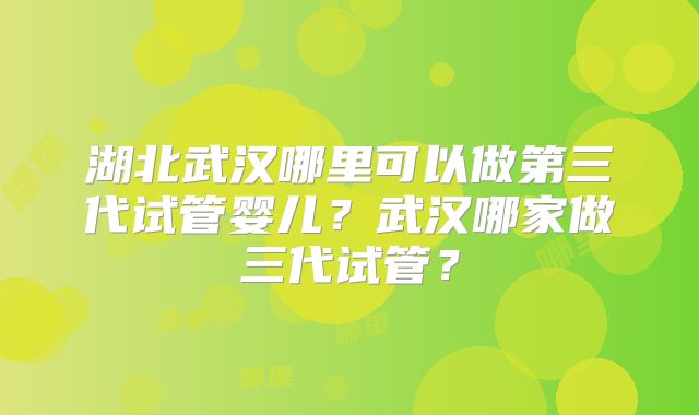 湖北武汉哪里可以做第三代试管婴儿？武汉哪家做三代试管？