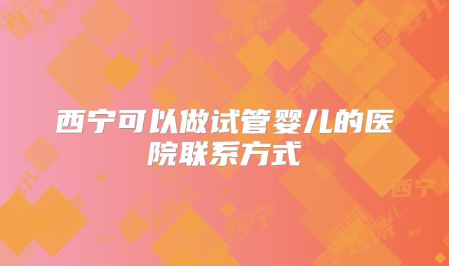 西宁可以做试管婴儿的医院联系方式