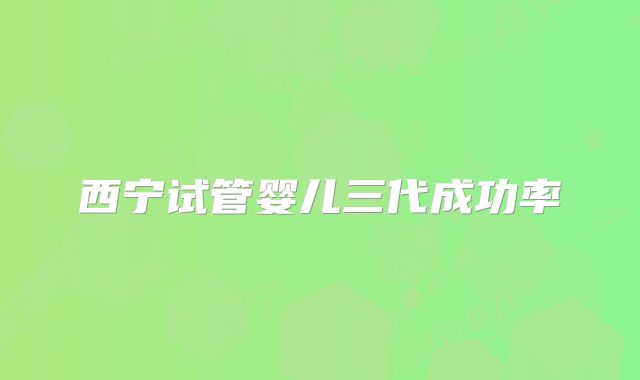 西宁试管婴儿三代成功率