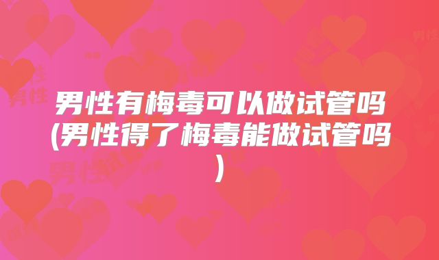 男性有梅毒可以做试管吗(男性得了梅毒能做试管吗)