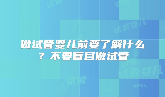 做试管婴儿前要了解什么？不要盲目做试管