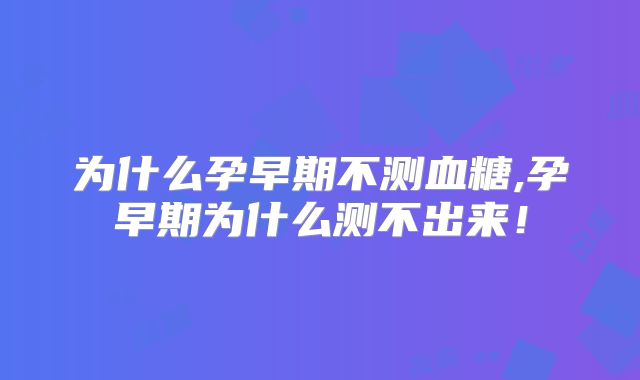 为什么孕早期不测血糖,孕早期为什么测不出来!