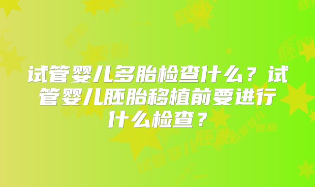 试管婴儿多胎检查什么？试管婴儿胚胎移植前要进行什么检查？