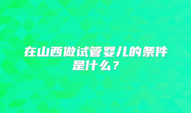 在山西做试管婴儿的条件是什么？
