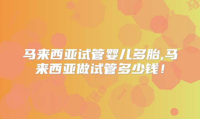马来西亚试管婴儿多胎,马来西亚做试管多少钱！