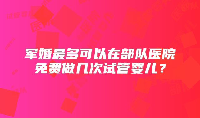 军婚最多可以在部队医院免费做几次试管婴儿?