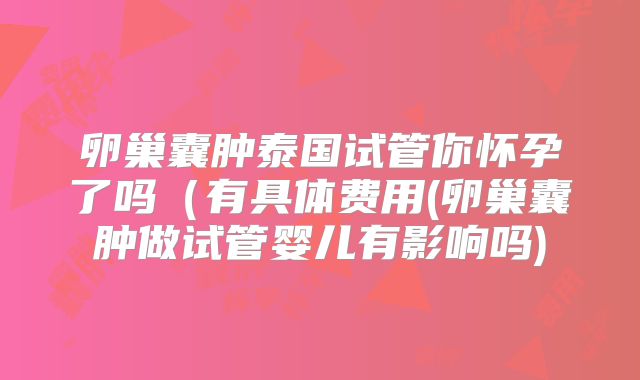 卵巢囊肿泰国试管你怀孕了吗(有具体费用(卵巢囊肿做试管婴儿有影响吗)