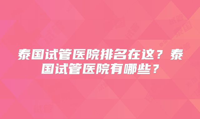 泰国试管医院排名在这?泰国试管医院有哪些?