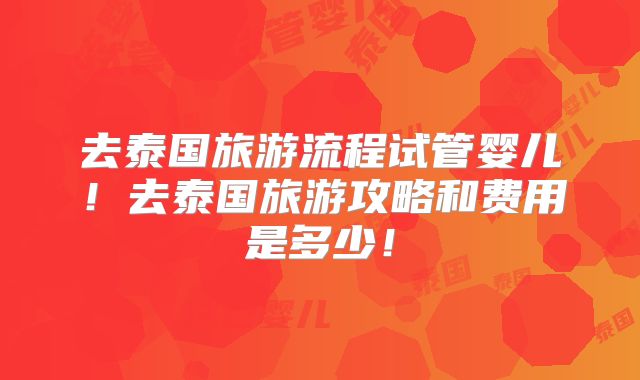 去泰国旅游流程试管婴儿！去泰国旅游攻略和费用是多少！