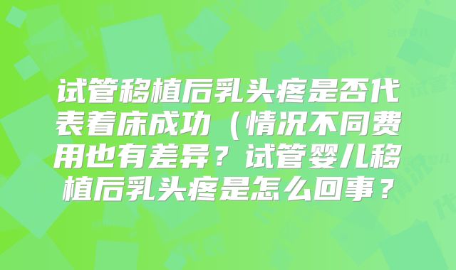 试管移植后乳头疼是否代表着床成功(情况不同费用也有差异?试管婴儿移植后乳头疼是怎么回事?