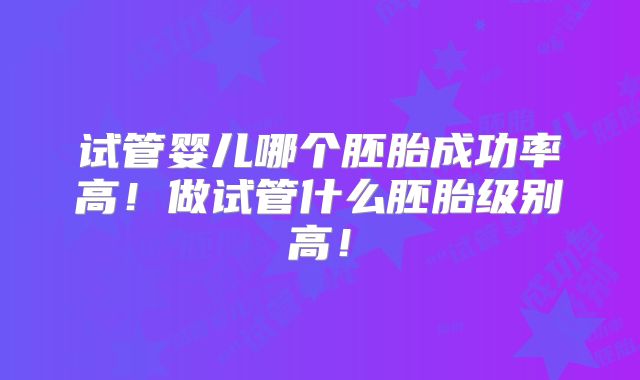 试管婴儿哪个胚胎成功率高！做试管什么胚胎级别高！