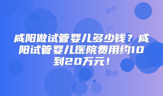 咸阳做试管婴儿多少钱?咸阳试管婴儿医院费用约10到20万元!