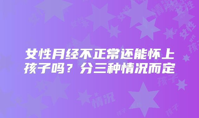 女性月经不正常还能怀上孩子吗？分三种情况而定