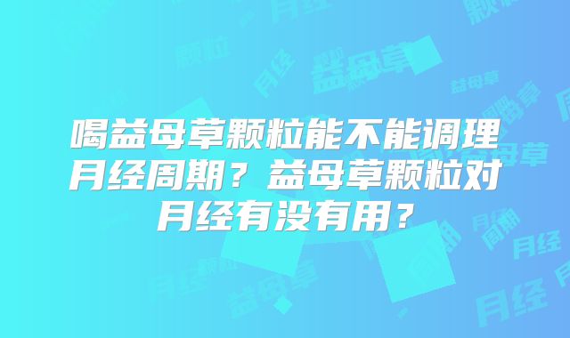 喝益母草颗粒能不能调理月经周期？益母草颗粒对月经有没有用？