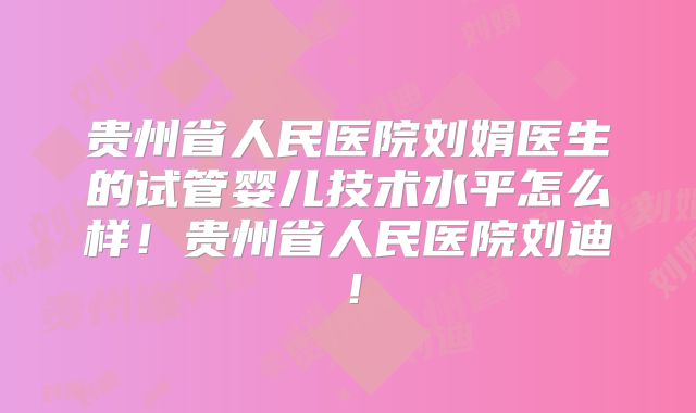 贵州省人民医院刘娟医生的试管婴儿技术水平怎么样！贵州省人民医院刘迪！