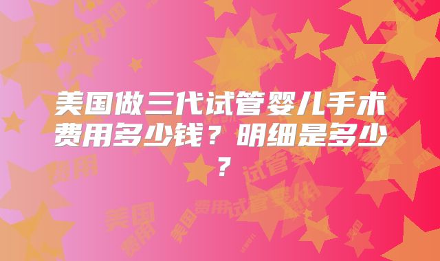 美国做三代试管婴儿手术费用多少钱?明细是多少?