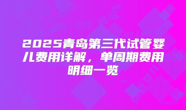 2025青岛第三代试管婴儿费用详解，单周期费用明细一览