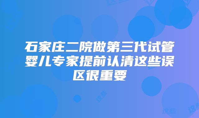 石家庄二院做第三代试管婴儿专家提前认清这些误区很重要
