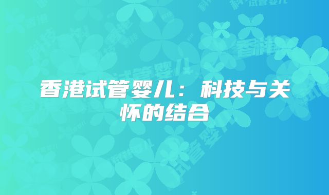 香港试管婴儿：科技与关怀的结合