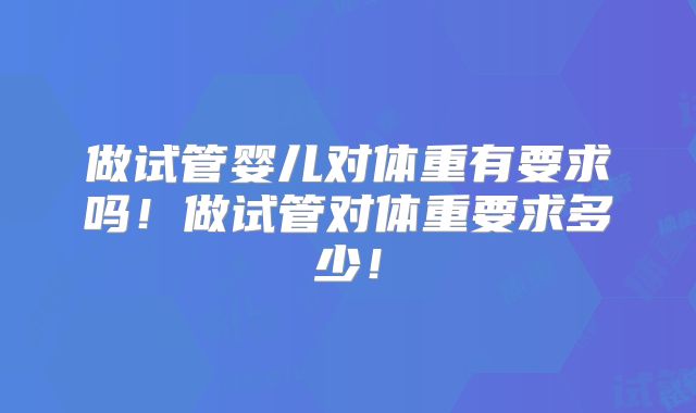 做试管婴儿对体重有要求吗！做试管对体重要求多少！