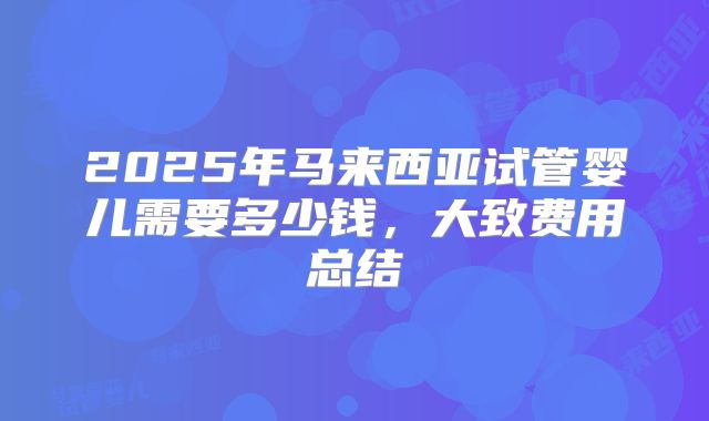 2025年马来西亚试管婴儿需要多少钱，大致费用总结