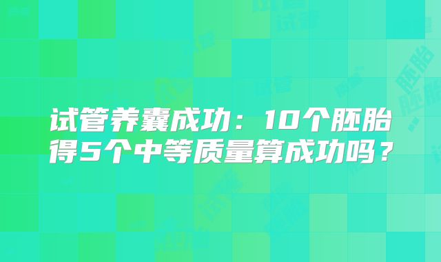 试管养囊成功:10个胚胎得5个中等质量算成功吗?
