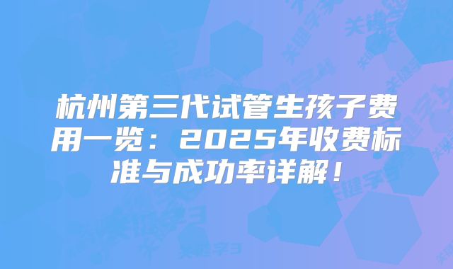 杭州第三代试管生孩子费用一览：2025年收费标准与成功率详解！