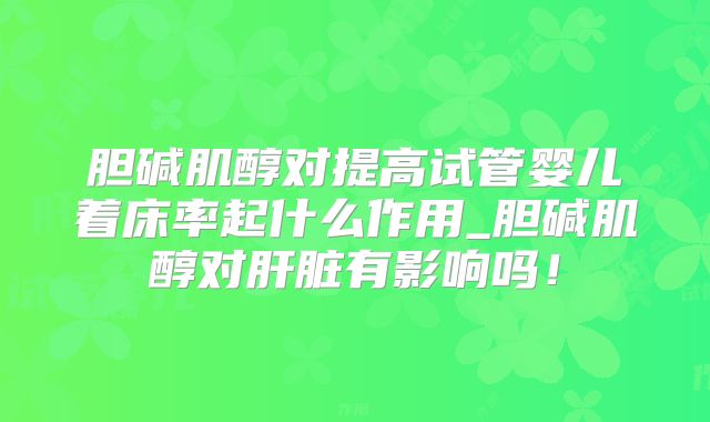 胆碱肌醇对提高试管婴儿着床率起什么作用_胆碱肌醇对肝脏有影响吗！