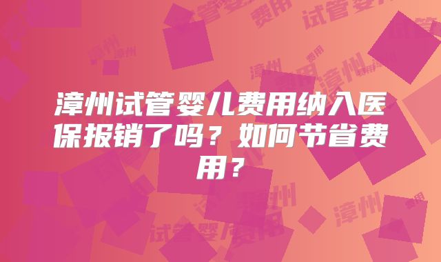 漳州试管婴儿费用纳入医保报销了吗?如何节省费用?