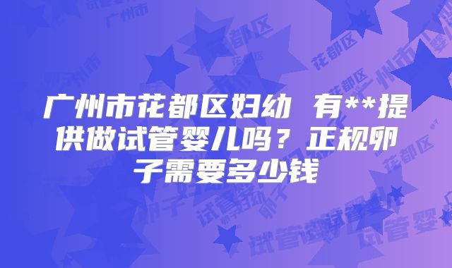 广州市花都区妇幼 有**提供做试管婴儿吗？正规卵子需要多少钱