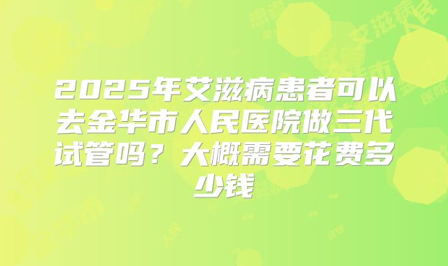 2025年艾滋病患者可以去金华市人民医院做三代试管吗?大概需要花费多少钱