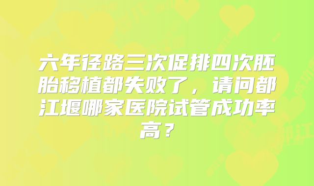 六年径路三次促排四次胚胎移植都失败了，请问都江堰哪家医院试管成功率高？