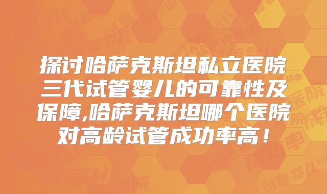 探讨哈萨克斯坦私立医院三代试管婴儿的可靠性及保障,哈萨克斯坦哪个医院对高龄试管成功率高！