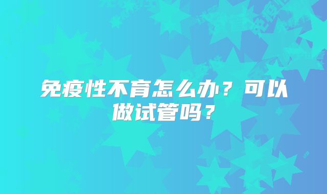 免疫性不育怎么办？可以做试管吗？