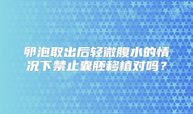 卵泡取出后轻微腹水的情况下禁止囊胚移植对吗?