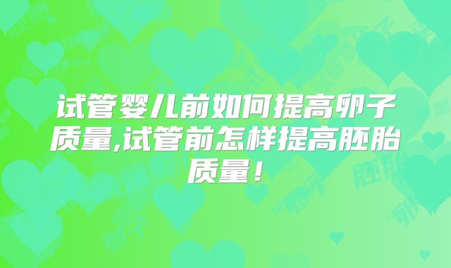 试管婴儿前如何提高卵子质量,试管前怎样提高胚胎质量！