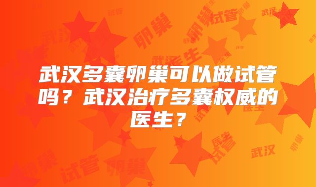武汉多囊卵巢可以做试管吗？武汉治疗多囊权威的医生？