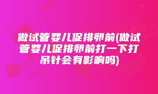 做试管婴儿促排卵前(做试管婴儿促排卵前打一下打吊针会有影响吗)