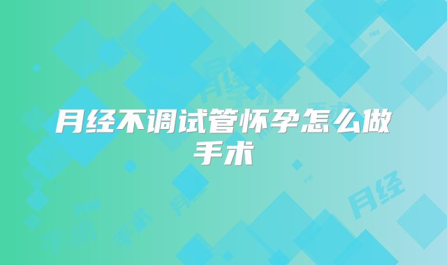 月经不调试管怀孕怎么做手术