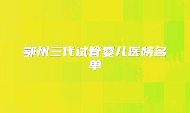 鄂州三代试管婴儿医院名单
