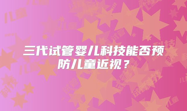 三代试管婴儿科技能否预防儿童近视？